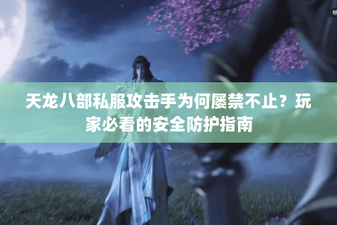 天龙八部私服攻击手为何屡禁不止?玩家必看的安全防护指南 天龙八部私服攻击手为何屡禁不止?玩家必看的安全防护指南