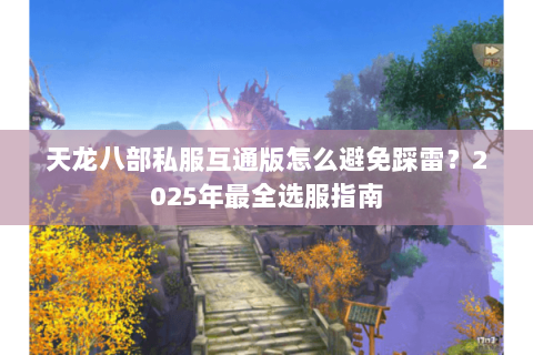 天龙八部私服互通版怎么避免踩雷?2025年最全选服指南 天龙八部私服互通版怎么避免踩雷?2025年最全选服指南
