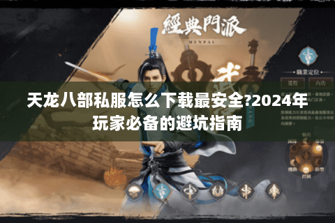 天龙八部私服怎么下载最安全?2024年玩家必备的避坑指南