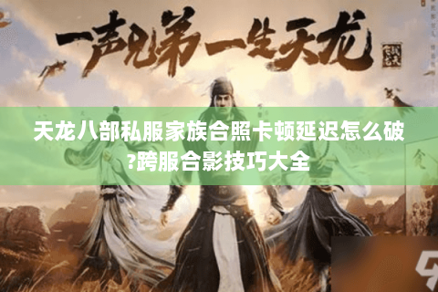 天龙八部私服家族合照卡顿延迟怎么破?跨服合影技巧大全 天龙八部私服家族合照卡顿延迟怎么破?跨服合影技巧大全