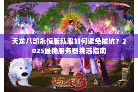 天龙八部永恒版私服如何避免被坑?2025最稳服务器挑选指南 天龙八部永恒版私服如何避免被坑?2025最稳服务器挑选指南