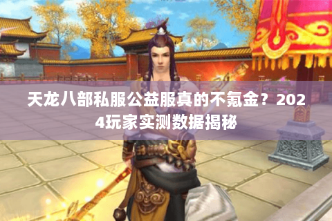 天龙八部私服公益服真的不氪金?2024玩家实测数据揭秘 天龙八部私服公益服真的不氪金?2024玩家实测数据揭秘
