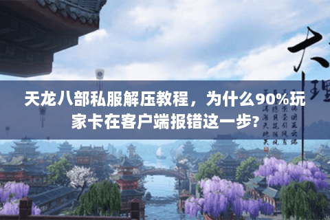 天龙八部私服解压教程，为什么90%玩家卡在客户端报错这一步?
