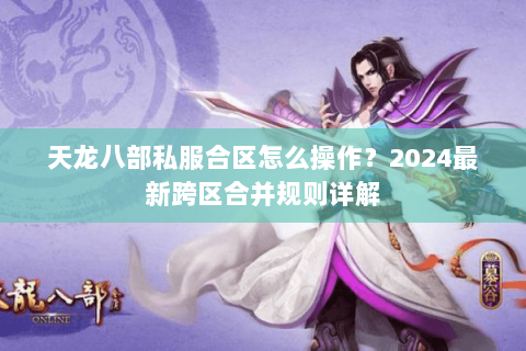天龙八部私服合区怎么操作?2024最新跨区合并规则详解 天龙八部私服合区怎么操作?2024最新跨区合并规则详解