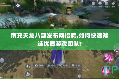 南充天龙八部发布网招聘,如何快速筛选优质游戏团队? 南充天龙八部发布网招聘,如何快速筛选优质游戏团队?
