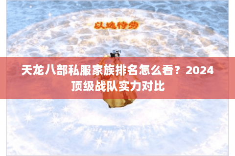 天龙八部私服家族排名怎么看？2024顶级战队实力对比