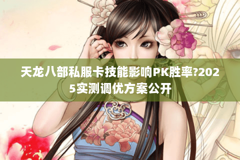 天龙八部私服卡技能影响PK胜率?2025实测调优方案公开 天龙八部私服卡技能影响PK胜率?2025实测调优方案公开