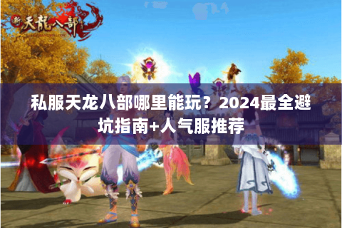 私服天龙八部哪里能玩?2024最全避坑指南+人气服推荐 私服天龙八部哪里能玩?2024最全避坑指南+人气服推荐