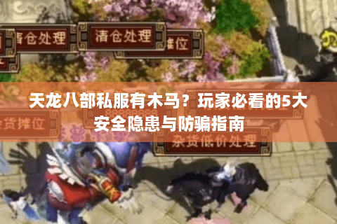 天龙八部私服有木马?玩家必看的5大安全隐患与防骗指南 天龙八部私服有木马?玩家必看的5大安全隐患与防骗指南