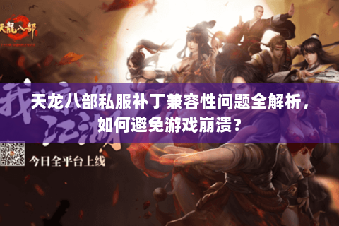 天龙八部私服补丁兼容性问题全解析,如何避免游戏崩溃? 天龙八部私服补丁兼容性问题全解析,如何避免游戏崩溃?