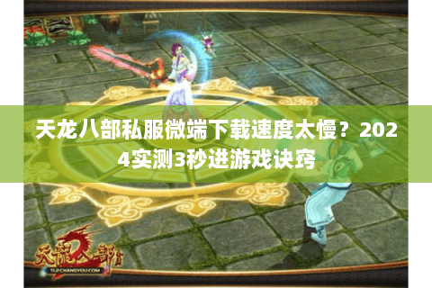 天龙八部私服微端下载速度太慢?2024实测3秒进游戏诀窍 天龙八部私服微端下载速度太慢?2024实测3秒进游戏诀窍