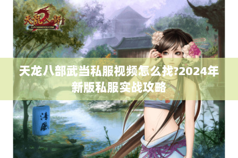 天龙八部武当私服视频怎么找?2024年新版私服实战攻略 天龙八部武当私服视频怎么找?2024年新版私服实战攻略