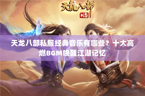 天龙八部私服经典音乐有哪些？十大高燃BGM唤醒江湖记忆