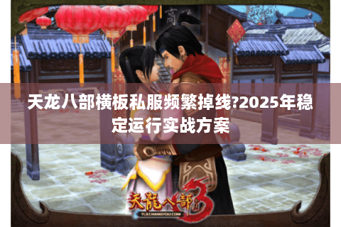 天龙八部横板私服频繁掉线?2025年稳定运行实战方案