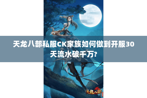 天龙八部私服CK家族如何做到开服30天流水破千万? 天龙八部私服CK家族如何做到开服30天流水破千万?