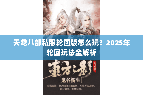 天龙八部私服轮回版怎么玩？2025年轮回玩法全解析