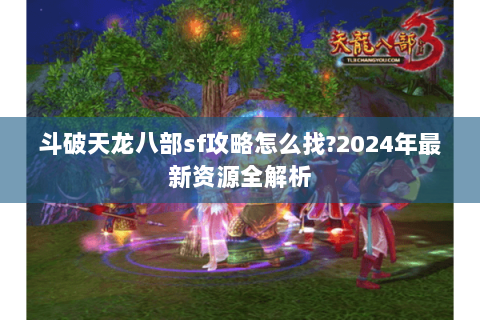 斗破天龙八部sf攻略怎么找?2024年最新资源全解析 斗破天龙八部sf攻略怎么找?2024年最新资源全解析