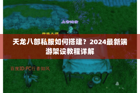 天龙八部私服如何搭建?2024最新端游架设教程详解 天龙八部私服如何搭建?2024最新端游架设教程详解