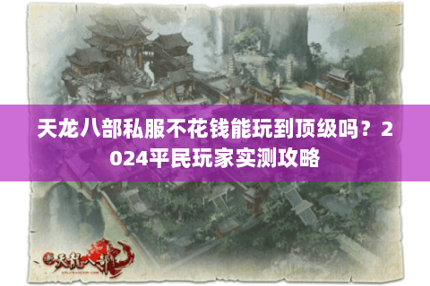 天龙八部私服不花钱能玩到顶级吗？2024平民玩家实测攻略