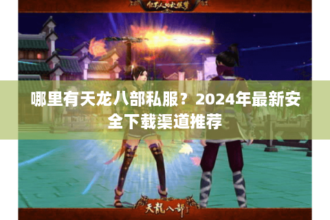 哪里有天龙八部私服?2024年最新安全下载渠道推荐 哪里有天龙八部私服?2024年最新安全下载渠道推荐