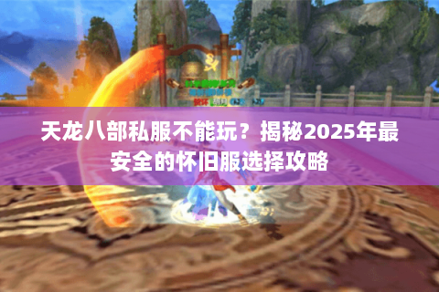 天龙八部私服不能玩？揭秘2025年最安全的怀旧服选择攻略