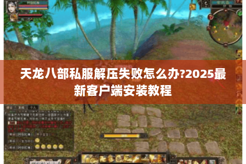 天龙八部私服解压失败怎么办?2025最新客户端安装教程 天龙八部私服解压失败怎么办?2025最新客户端安装教程