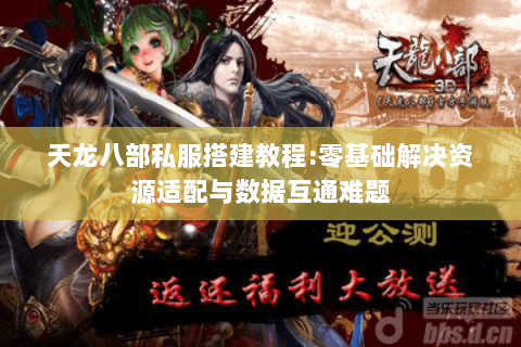 天龙八部私服搭建教程:零基础解决资源适配与数据互通难题 天龙八部私服搭建教程:零基础解决资源适配与数据互通难题
