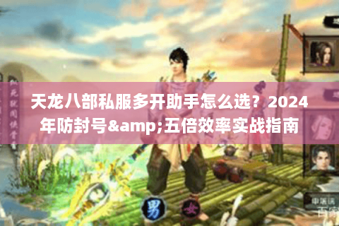 天龙八部私服多开助手怎么选？2024年防封号&五倍效率实战指南