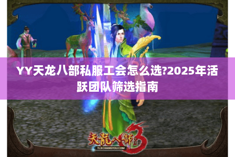 YY天龙八部私服工会怎么选?2025年活跃团队筛选指南 YY天龙八部私服工会怎么选?2025年活跃团队筛选指南