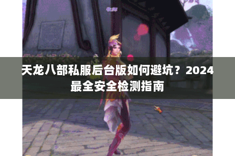 天龙八部私服后台版如何避坑?2024最全安全检测指南 天龙八部私服后台版如何避坑?2024最全安全检测指南