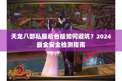 天龙八部私服后台版如何避坑?2024最全安全检测指南 天龙八部私服后台版如何避坑?2024最全安全检测指南