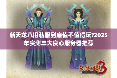 新天龙八旧私服到底值不值得玩?2025年实测三大良心服务器推荐