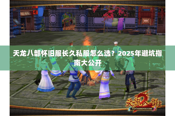 天龙八部怀旧服长久私服怎么选？2025年避坑指南大公开