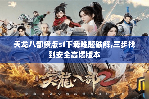 天龙八部横版sf下载难题破解,三步找到安全高爆版本