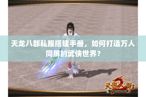 天龙八部私服搭建手册，如何打造万人同屏的武侠世界？