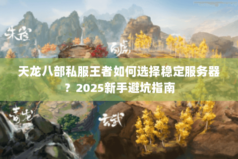 天龙八部私服王者如何选择稳定服务器?2025新手避坑指南 天龙八部私服王者如何选择稳定服务器?2025新手避坑指南