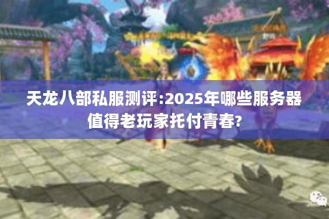 天龙八部私服测评:2025年哪些服务器值得老玩家托付青春? 天龙八部私服测评:2025年哪些服务器值得老玩家托付青春?
