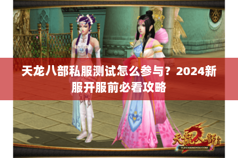 天龙八部私服测试怎么参与?2024新服开服前必看攻略 天龙八部私服测试怎么参与?2024新服开服前必看攻略