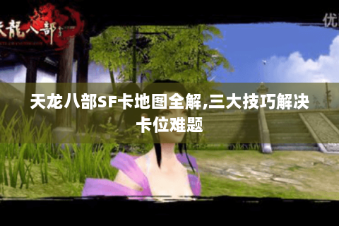 天龙八部SF卡地图全解,三大技巧解决卡位难题