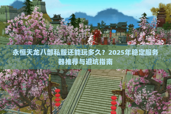 永恒天龙八部私服还能玩多久?2025年稳定服务器推荐与避坑指南 永恒天龙八部私服还能玩多久?2025年稳定服务器推荐与避坑指南