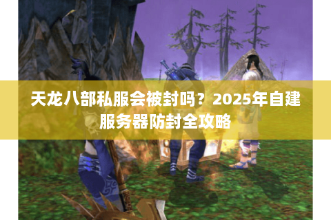 天龙八部私服会被封吗?2025年自建服务器防封全攻略 天龙八部私服会被封吗?2025年自建服务器防封全攻略