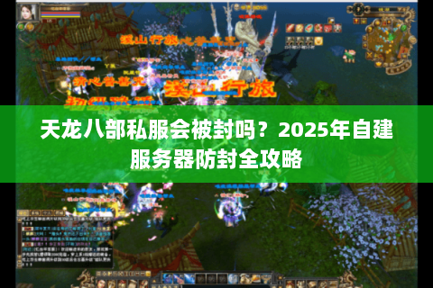 天龙八部私服会被封吗?2025年自建服务器防封全攻略 天龙八部私服会被封吗?2025年自建服务器防封全攻略