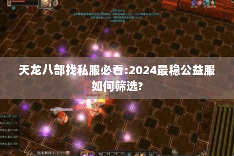 天龙八部找私服必看:2024最稳公益服如何筛选? 天龙八部找私服必看:2024最稳公益服如何筛选?