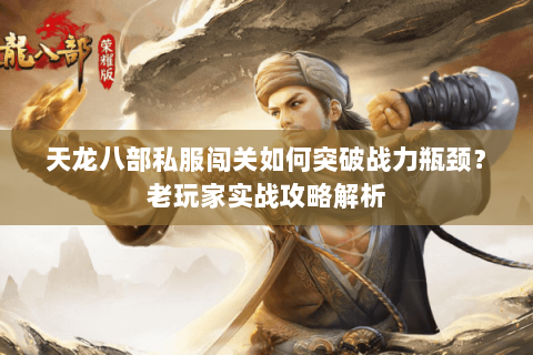 天龙八部私服闯关如何突破战力瓶颈？老玩家实战攻略解析