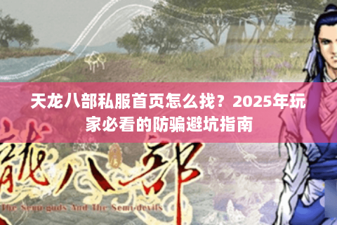 天龙八部私服首页怎么找?2025年玩家必看的防骗避坑指南 天龙八部私服首页怎么找?2025年玩家必看的防骗避坑指南