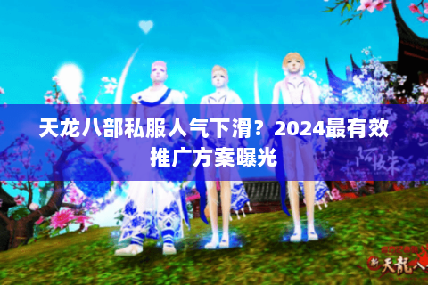 天龙八部私服人气下滑?2024最有效推广方案曝光 天龙八部私服人气下滑?2024最有效推广方案曝光
