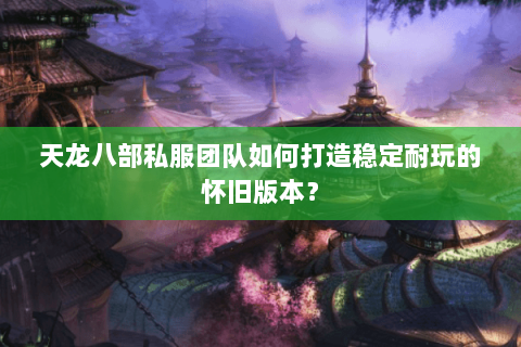 天龙八部私服团队如何打造稳定耐玩的怀旧版本? 天龙八部私服团队如何打造稳定耐玩的怀旧版本?