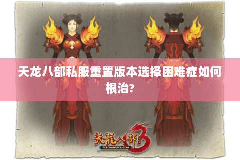 天龙八部私服重置版本选择困难症如何根治? 天龙八部私服重置版本选择困难症如何根治?