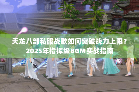 天龙八部私服战歌如何突破战力上限?2025年指挥级BGM实战指南 天龙八部私服战歌如何突破战力上限?2025年指挥级BGM实战指南
