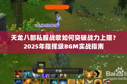 天龙八部私服战歌如何突破战力上限?2025年指挥级BGM实战指南 天龙八部私服战歌如何突破战力上限?2025年指挥级BGM实战指南